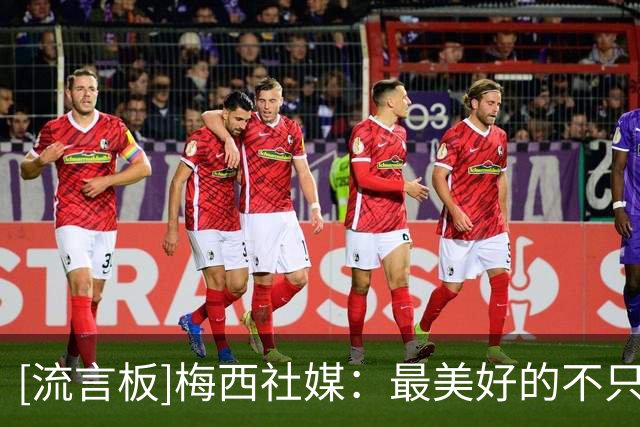 [流言板]梅西社媒：最美好的不只是冠军，而是一路走来的过程